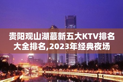 贵阳观山湖蕞新五大KTV排名大全排名,2023年经典夜场