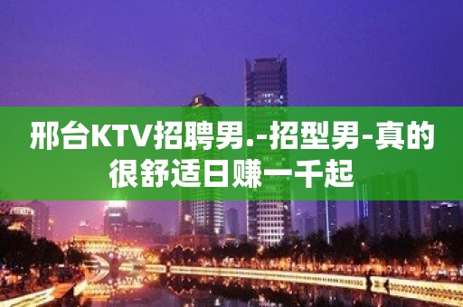 邢台KTV招聘男.-招型男-真的很舒适日赚一千起