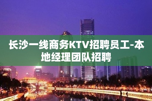 长沙一线商务KTV招聘员工-本地经理团队招聘