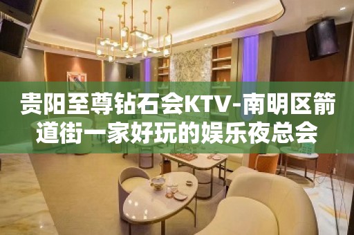 贵阳至尊钻石会KTV-南明区箭道街一家好玩的娱乐夜总会