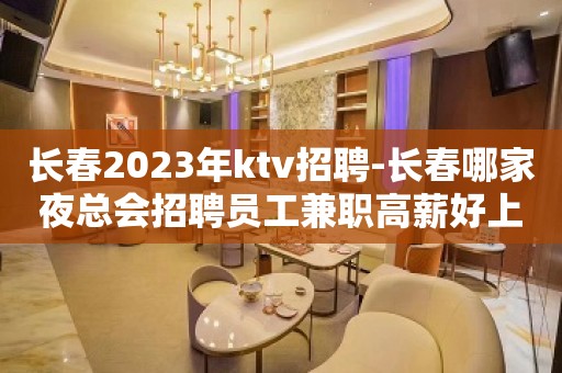 长春2023年ktv招聘-长春哪家夜总会招聘员工兼职高薪好上班