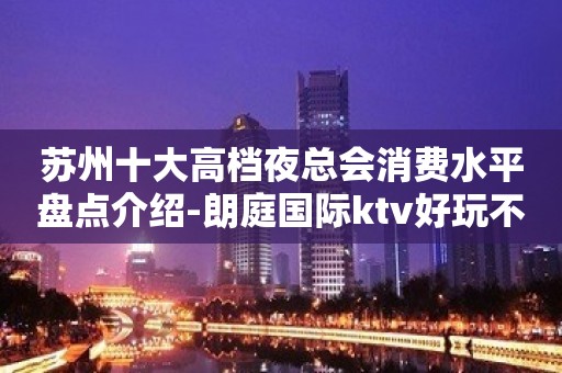 苏州十大高档夜总会消费水平盘点介绍-朗庭国际ktv好玩不断