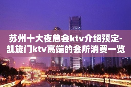 苏州十大夜总会ktv介绍预定-凯旋门ktv高端的会所消费一览