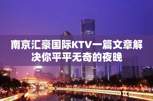 南京汇豪国际KTV一篇文章解决你平平无奇的夜晚