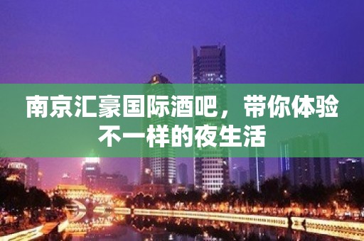 南京汇豪国际酒吧，带你体验不一样的夜生活