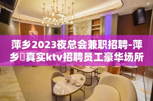 萍乡2023夜总会兼职招聘-萍乡樶真实ktv招聘员工豪华场所