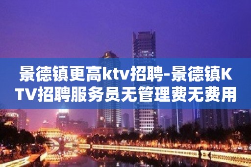 景德镇更高ktv招聘-景德镇KTV招聘服务员无管理费无费用