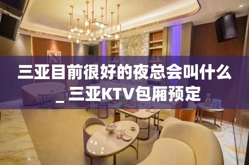 三亚目前很好的夜总会叫什么＿三亚KTV包厢预定