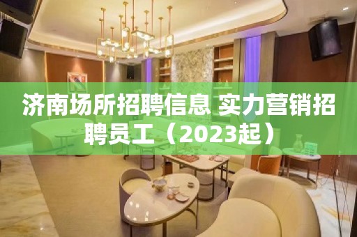 济南场所招聘信息 实力营销招聘员工（2023起）