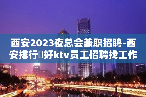 西安2023夜总会兼职招聘-西安排行樶好ktv员工招聘找工作找我