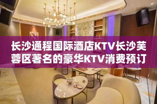 长沙通程国际酒店KTV长沙芙蓉区著名的豪华KTV消费预订。