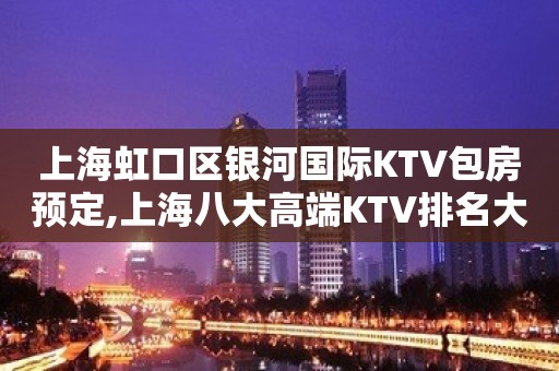 上海虹口区银河国际KTV包房预定,上海八大高端KTV排名大全场所之一