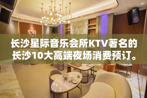 长沙星际音乐会所KTV著名的长沙10大高端夜场消费预订。