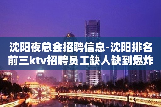 沈阳夜总会招聘信息-沈阳排名前三ktv招聘员工缺人缺到爆炸