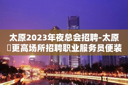 太原2023年夜总会招聘-太原樶更高场所招聘职业服务员便装工作