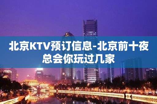 北京KTV预订信息-北京前十夜总会你玩过几家