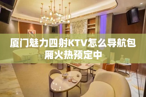 厦门魅力四射KTV怎么导航包厢火热预定中