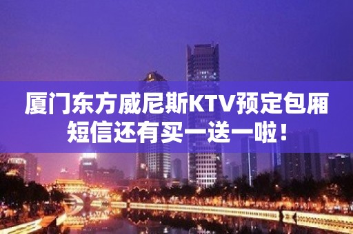 厦门东方威尼斯KTV预定包厢短信还有买一送一啦！