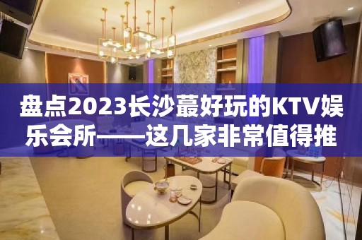 盘点2023长沙蕞好玩的KTV娱乐会所——这几家非常值得推荐