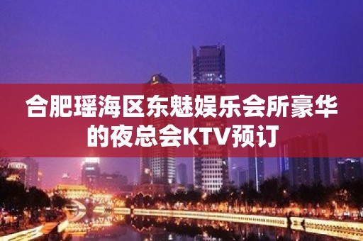 合肥瑶海区东魅娱乐会所豪华的夜总会KTV预订