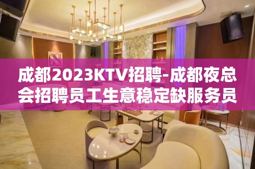 成都2023KTV招聘-成都夜总会招聘员工生意稳定缺服务员上班