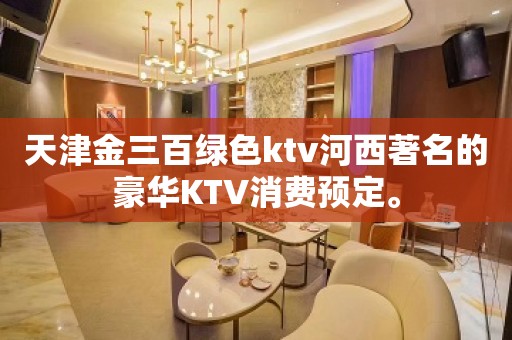 天津金三百绿色ktv河西著名的豪华KTV消费预定。