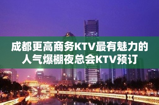 成都更高商务KTV最有魅力的人气爆棚夜总会KTV预订