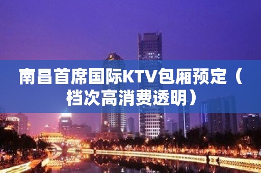 南昌首席国际KTV包厢预定（档次高消费透明）