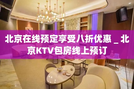 北京在线预定享受八折优惠＿北京KTV包房线上预订