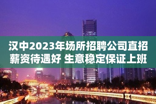 汉中2023年场所招聘公司直招薪资待遇好 生意稳定保证上班