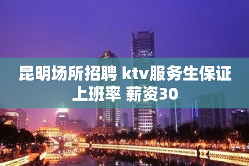 昆明场所招聘 ktv服务生保证上班率 薪资30