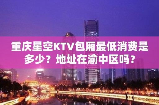 重庆星空KTV包厢最低消费是多少？地址在渝中区吗？