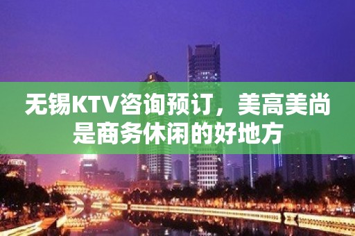 无锡KTV咨询预订，美高美尚是商务休闲的好地方