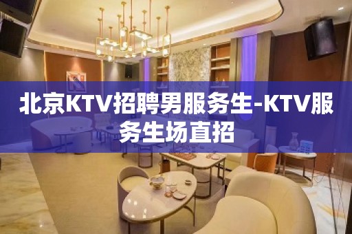 北京KTV招聘男服务生-KTV服务生场直招