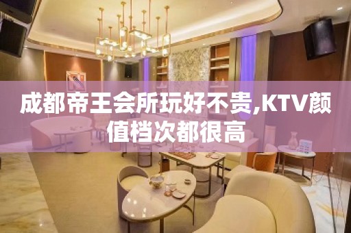 成都帝王会所玩好不贵,KTV颜值档次都很高