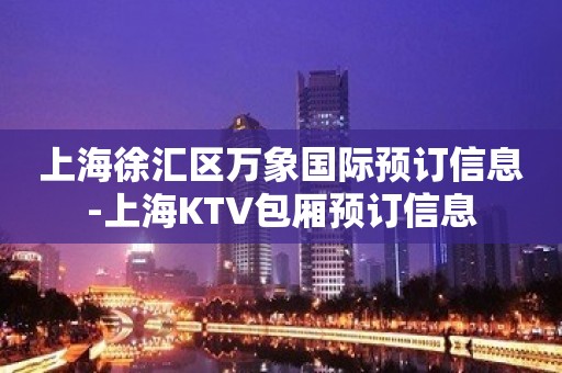 上海徐汇区万象国际预订信息-上海KTV包厢预订信息