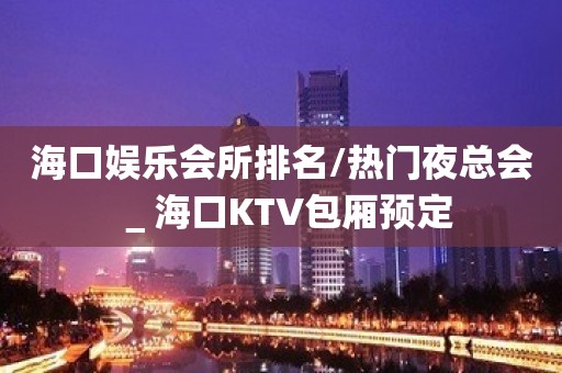 海口娱乐会所排名/热门夜总会＿海口KTV包厢预定