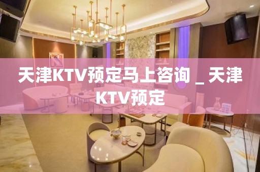 天津KTV预定马上咨询＿天津KTV预定