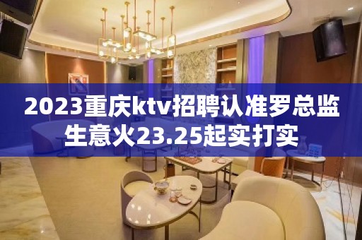 2023重庆ktv招聘认准罗总监生意火23.25起实打实