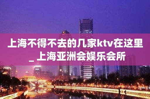 上海不得不去的几家ktv在这里＿上海亚洲会娱乐会所