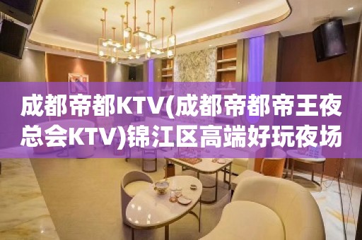 成都帝都KTV(成都帝都帝王夜总会KTV)锦江区高端好玩夜场