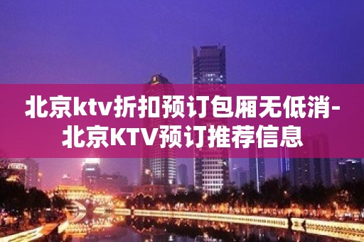 北京ktv折扣预订包厢无低消-北京KTV预订推荐信息