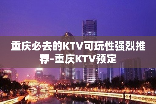 重庆必去的KTV可玩性强烈推荐-重庆KTV预定