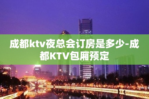 成都ktv夜总会订房是多少-成都KTV包厢预定