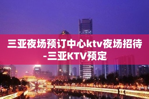 三亚夜场预订中心ktv夜场招待-三亚KTV预定