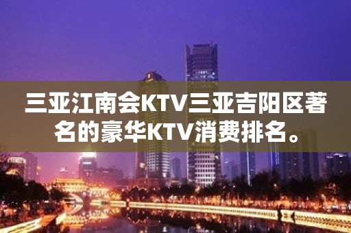 三亚江南会KTV三亚吉阳区著名的豪华KTV消费排名。