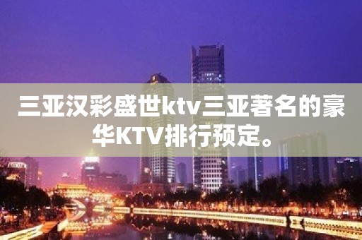 三亚汉彩盛世ktv三亚著名的豪华KTV排行预定。