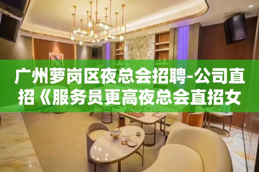 广州萝岗区夜总会招聘-公司直招《服务员更高夜总会直招女孩,2023赚》