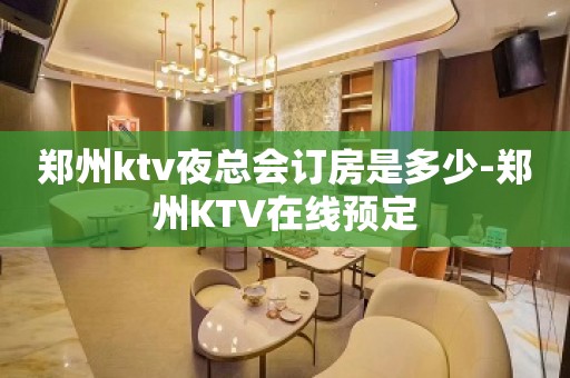 郑州ktv夜总会订房是多少-郑州KTV在线预定