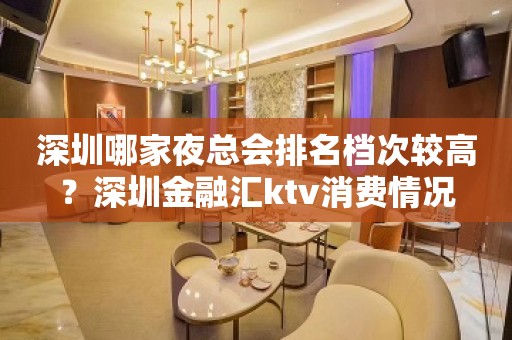 深圳哪家夜总会排名档次较高？深圳金融汇ktv消费情况